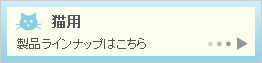 猫用製品ラインナップはこちら